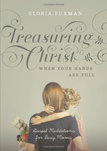 Treasuring Christ When Your Hands Are Full: Gospel Meditations for Busy Moms by Gloria Furman