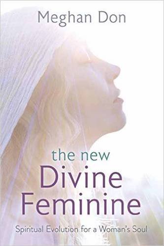 THE NEW DIVINE FEMININE: SPIRITUAL EVOLUTION FOR A WOMAN'S By Meghan Don **NEW**