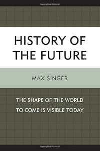 History of the Future: The Shape of the World to Come Is Visible Today by Max Singer
