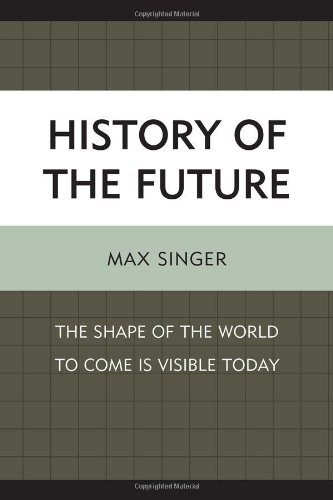 History of the Future: The Shape of the World to Come Is Visible Today by Max Singer