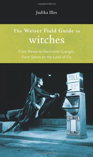 Weiser Field Guide to Witches, The: From Hexes to Hermione Granger, From Salem to the Land of Oz by Judika Illes