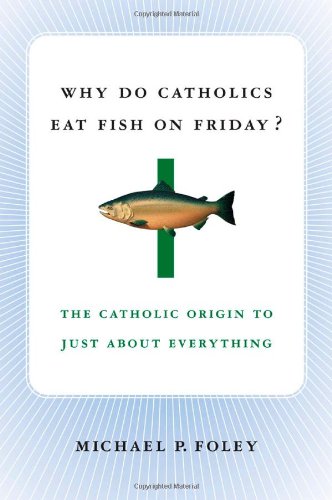 Why Do Catholics Eat Fish on Friday?: The Catholic Origin to Just About Everything by Michael P. Foley