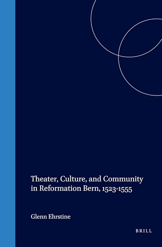 Theater, Culture, and Community in Reformation Bern, 1523-1555 (Studies in Medieval and Reformation Traditions) by Glenn Ehrstine