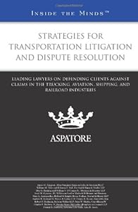 Strategies for Transportation Litigation and Dispute Resolution: Leading Lawyers on Defending Clients Against Claims in the Trucking, Aviation, Shipping, and Railroad Industries (Inside the Minds)