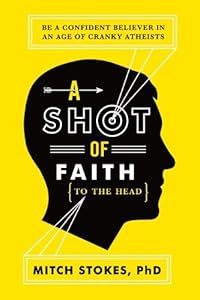 A Shot of Faith (to the Head): Be a Confident Believer in an Age of Cranky Atheists by Mitch Stokes