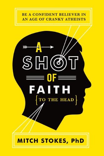 A Shot of Faith (to the Head): Be a Confident Believer in an Age of Cranky Atheists by Mitch Stokes