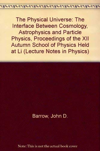 The Physical Universe: The Interface Between Cosmology, Astrophysics and Particle Physics, Proceedings of the XII Autumn School of Physics Held at Li (Lecture Notes in Physics) by John D. Barrow