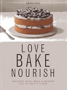Love, Bake, Nourish: Healthier cakes and desserts full of fruit and flavor by Amber Rose