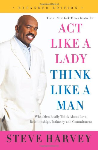 Act Like a Lady, Think Like a Man, Expanded Edition: What Men Really Think About Love, Relationships, Intimacy, and Commitment by Steve Harvey