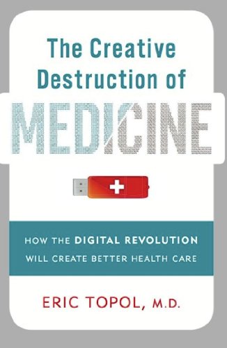 The Creative Destruction of Medicine: How the Digital Revolution Will Create Better Health Care by Eric Topol