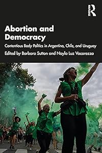 Abortion and Democracy: Contentious Body Politics in Argentina, Chile, and Uruguay by Barbara Sutton