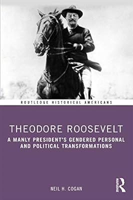 Theodore Roosevelt: A Manly President’s Gendered Personal and Political Transformations (Routledge Historical Americans)