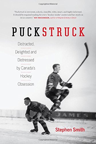 Puckstruck: Distracted, Delighted and Distressed by Canada's Hockey Obsession by Stephen Smith