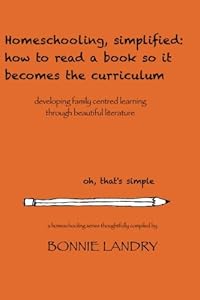 Homeschooling, simplified: how to read a book so it becomes the curriculum: developing family centred learning through beautiful literature by Bonnie Landry