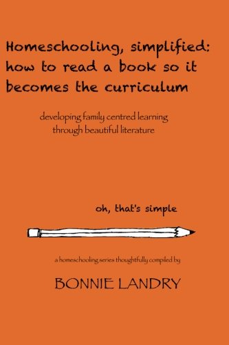 Homeschooling, simplified: how to read a book so it becomes the curriculum: developing family centred learning through beautiful literature by Bonnie Landry