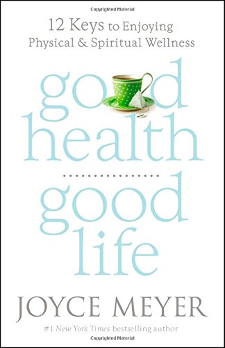 Good Health, Good Life: 12 Keys to Enjoying Physical and Spiritual Wellness by Joyce Meyer