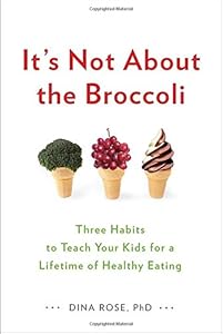 It's Not About the Broccoli: Three Habits to Teach Your Kids for a Lifetime of Healthy Eating by Dina Rose