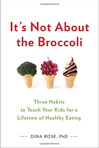 It's Not About the Broccoli: Three Habits to Teach Your Kids for a Lifetime of Healthy Eating by Dina Rose