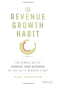 The Revenue Growth Habit: The Simple Art of Growing Your Business by 15% in 15 Minutes Per Day by Alex Goldfayn