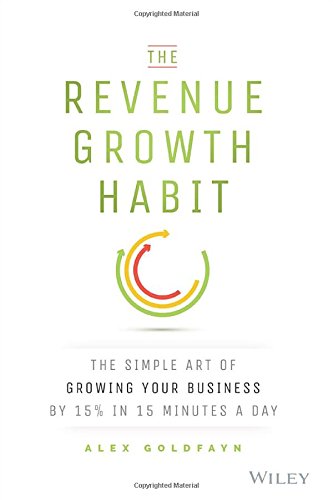 The Revenue Growth Habit: The Simple Art of Growing Your Business by 15% in 15 Minutes Per Day by Alex Goldfayn