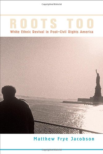 Roots Too: White Ethnic Revival in Post-Civil Rights America by Matthew Frye Jacobson