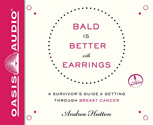 Bald is Better With Earrings: A Survivor's Guide to Getting Through Breast Cancer by Andrea Hutton