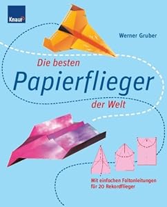 Die besten Papierflieger der Welt: Mit einfachen Faltanleitungen für 20