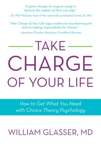 Take Charge of Your Life: How to Get What You Need with Choice-Theory Psychology by William Glasser