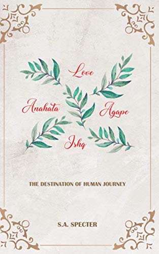 Love Anahata Agape Ishq: The destination of human journey by S.A. Specter
