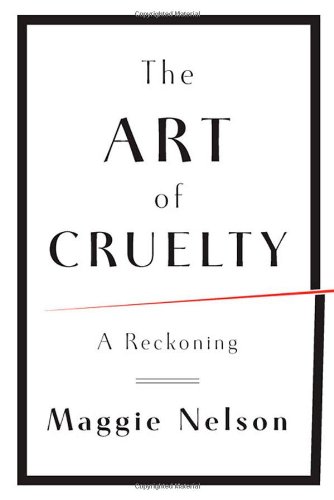 The Art of Cruelty: A Reckoning by Maggie Nelson