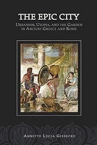The Epic City: Urbanism, Utopia, and the Garden in Ancient Greece and Rome (Hellenic Studies Series) by Annette L. Giesecke
