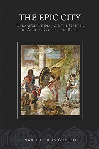 The Epic City: Urbanism, Utopia, and the Garden in Ancient Greece and Rome (Hellenic Studies Series) by Annette L. Giesecke