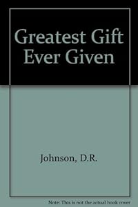 The Greatest Gift Ever Given by Daniel R. Johnson