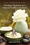The Handbook for Starting a Business as a Natural Health Consultant: A Guide for the Professional