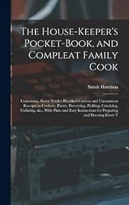 The House-Keeper's Pocket-Book, and Compleat Family Cook: Containing Above Twelve Hundred Curious and Uncommon Receipts in Cookery, Pastry, ... for Preparing and Dressing Every T