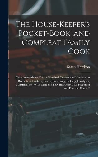 The House-Keeper's Pocket-Book, and Compleat Family Cook: Containing Above Twelve Hundred Curious and Uncommon Receipts in Cookery, Pastry, ... for Preparing and Dressing Every T by Sarah Harrison