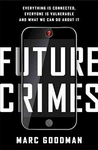 Future Crimes: Everything Is Connected, Everyone Is Vulnerable and What We Can Do About It by Marc Goodman