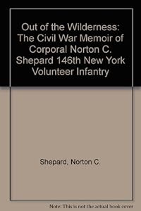 Out of the Wilderness: The Civil War Memoir of Corporal Norton C. Shepard 146th New York Volunteer Infantry by Norton C. Shepard