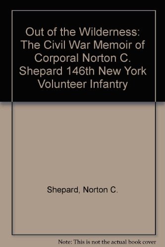 Out of the Wilderness: The Civil War Memoir of Corporal Norton C. Shepard 146th New York Volunteer Infantry by Norton C. Shepard