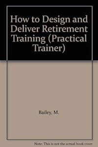 How to Design and Deliver Retirement Training by M. Bailey