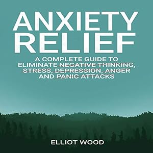 Anxiety Relief: A Complete Guide to Eliminate Negative Thinking, Stress, Dерrеѕѕiоn, Angеr and Panic Attасkѕ
