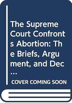 The Supreme Court Confronts Abortion: The Briefs, Argument, and Decision in Planned Parenthood V. Casey