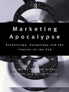 Marketing Apocalypse: Eschatology, Escapology and the Illusion of the End (Routledge Interpretive Marketing Research Book 2)