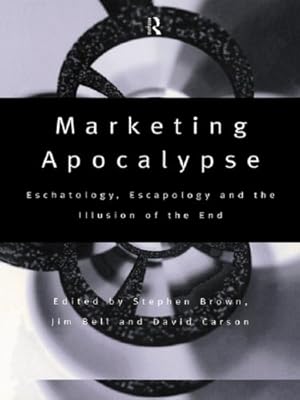 Marketing Apocalypse: Eschatology, Escapology and the Illusion of the End (Routledge Interpretive Marketing Research Book 2)