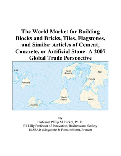 The World Market for Building Blocks and Bricks, Tiles, Flagstones, and Similar Articles of Cement, Concrete, or Artificial Stone: A 2007 Global Trade Perspective by Philip M. Parker