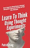 Learn To Think Using Thought Experiments: How to Expand Your Mental Horizons, Understand Metacognition, Improve Your Curiosity, and Think Like a Philosopher (Clear Thinking and Fast Action)