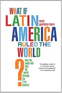 What if Latin America Ruled the World?: How the South Will Take the North Through the 21st Century