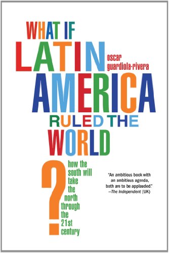 What if Latin America Ruled the World?: How the South Will Take the North Through the 21st Century by Oscar Guardiola-Rivera