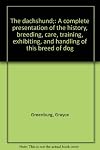 The dachshund;: A complete presentation of the history, breeding, care, training, exhibiting, and handling of this breed of dog