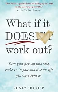 What If It Does Work Out?: Turn your passion into cash, make an impact in the world and live the life you were born to. by Susie Moore